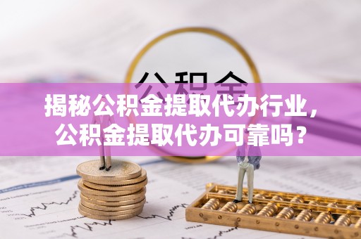 保康揭秘公积金提取代办行业，公积金提取代办可靠吗？