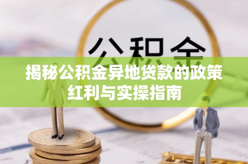 保康揭秘公积金异地贷款的政策红利与实操指南