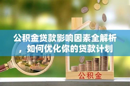 保康公积金贷款影响因素全解析，如何优化你的贷款计划