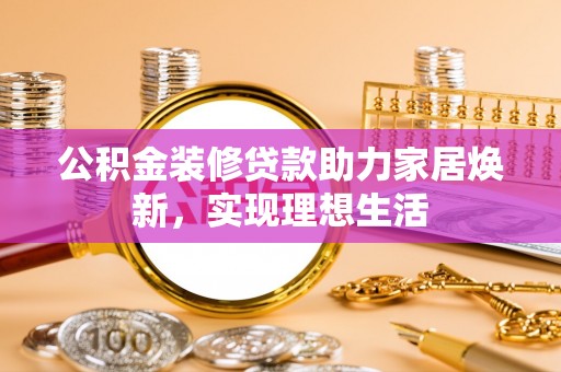 保康公积金装修贷款助力家居焕新，实现理想生活