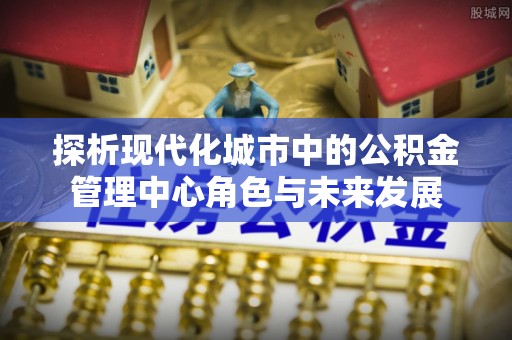 保康探析现代化城市中的公积金管理中心角色与未来发展