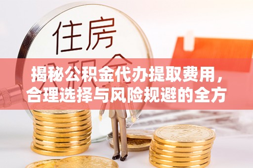 保康揭秘公积金代办提取费用，合理选择与风险规避的全方位解析