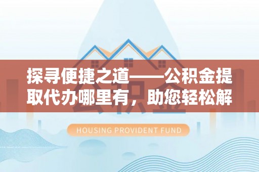 保康探寻便捷之道——公积金提取代办哪里有，助您轻松解决资金难题