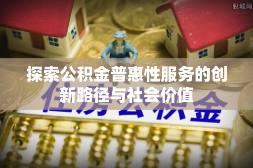 保康探索公积金普惠性服务的创新路径与社会价值