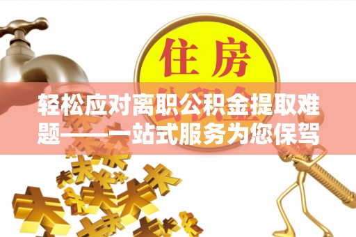 保康轻松应对离职公积金提取难题——一站式服务为您保驾护航