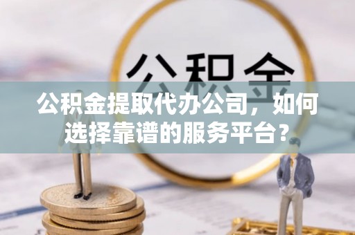 保康公积金提取代办公司，如何选择靠谱的服务平台？