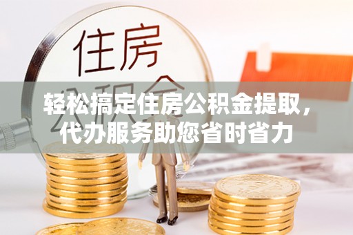 保康轻松搞定住房公积金提取，代办服务助您省时省力