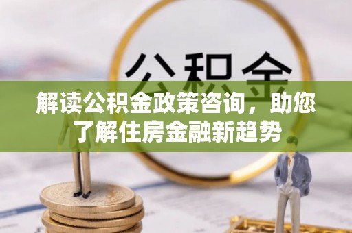 保康解读公积金政策咨询，助您了解住房金融新趋势