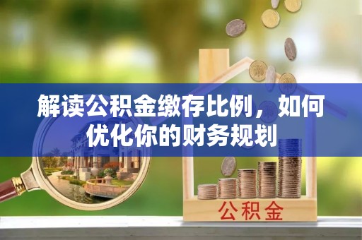 保康解读公积金缴存比例，如何优化你的财务规划