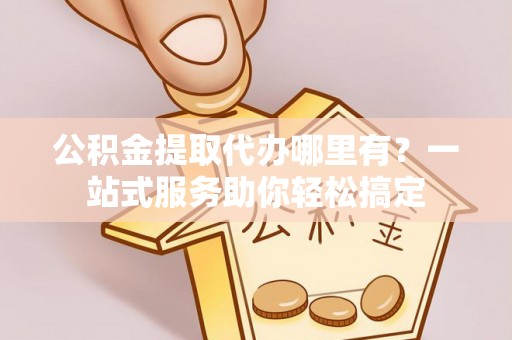 保康公积金提取代办哪里有？一站式服务助你轻松搞定