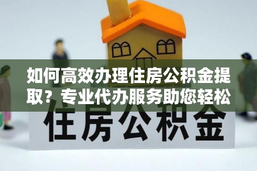 保康如何高效办理住房公积金提取？专业代办服务助您轻松搞定