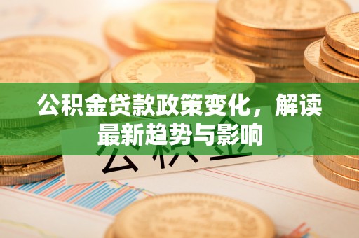 保康公积金贷款政策变化，解读最新趋势与影响