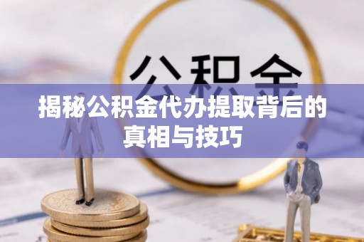 保康揭秘公积金代办提取背后的真相与技巧