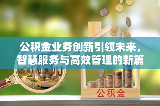 保康公积金业务创新引领未来，智慧服务与高效管理的新篇章