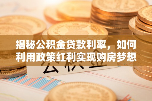 保康揭秘公积金贷款利率，如何利用政策红利实现购房梦想？