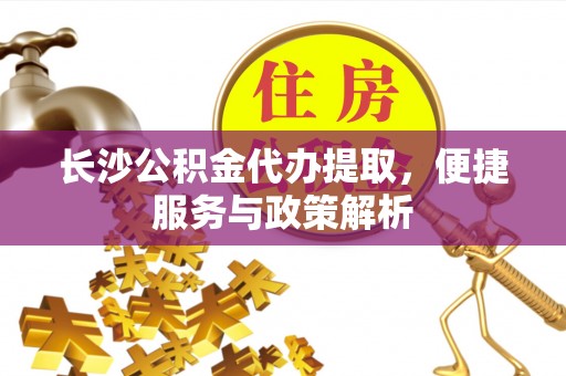 保康长沙公积金代办提取，便捷服务与政策解析