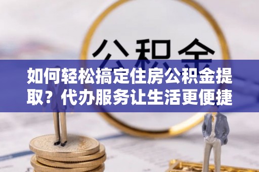 保康如何轻松搞定住房公积金提取？代办服务让生活更便捷