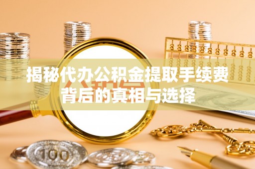 保康揭秘代办公积金提取手续费背后的真相与选择