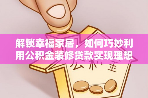 保康解锁幸福家居，如何巧妙利用公积金装修贷款实现理想空间