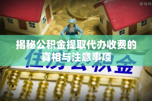 保康揭秘公积金提取代办收费的真相与注意事项