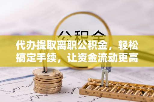 保康代办提取离职公积金，轻松搞定手续，让资金流动更高效