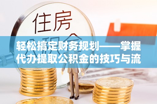 保康轻松搞定财务规划——掌握代办提取公积金的技巧与流程