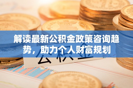 保康解读最新公积金政策咨询趋势，助力个人财富规划