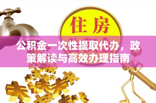 保康公积金一次性提取代办，政策解读与高效办理指南