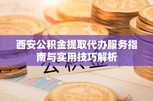 保康西安公积金提取代办服务指南与实用技巧解析
