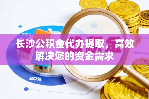 保康长沙公积金代办提取，高效解决您的资金需求