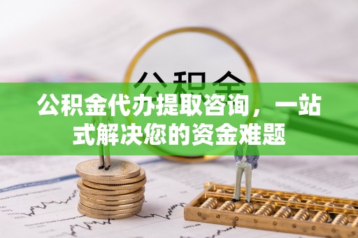 保康公积金代办提取咨询，一站式解决您的资金难题