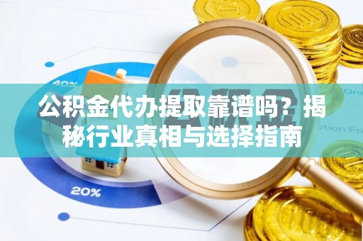 保康公积金代办提取靠谱吗？揭秘行业真相与选择指南