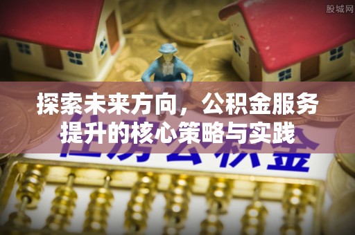 保康探索未来方向，公积金服务提升的核心策略与实践