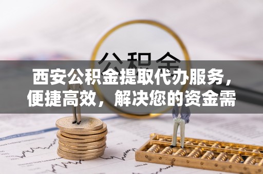 保康西安公积金提取代办服务，便捷高效，解决您的资金需求