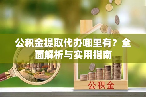 保康公积金提取代办哪里有？全面解析与实用指南