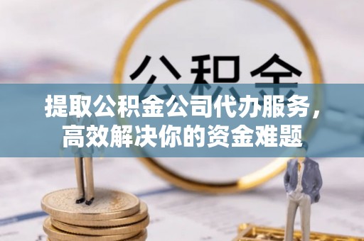 保康提取公积金公司代办服务，高效解决你的资金难题