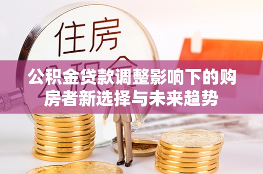 保康公积金贷款调整影响下的购房者新选择与未来趋势