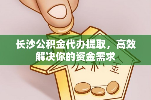 保康长沙公积金代办提取，高效解决你的资金需求