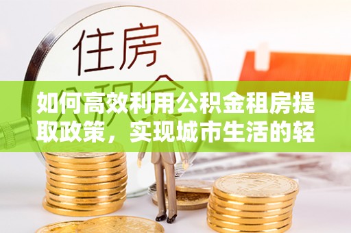 保康如何高效利用公积金租房提取政策，实现城市生活的轻松负担