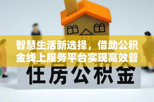 保康智慧生活新选择，借助公积金线上服务平台实现高效管理
