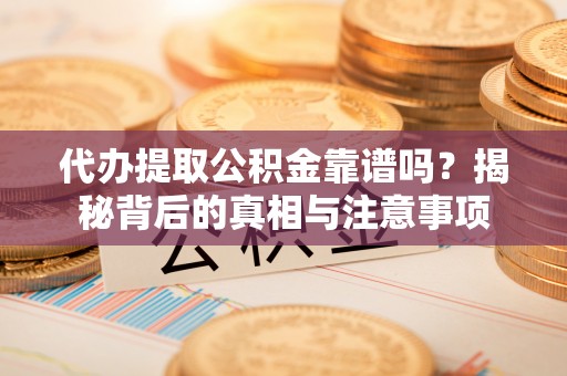 保康代办提取公积金靠谱吗？揭秘背后的真相与注意事项