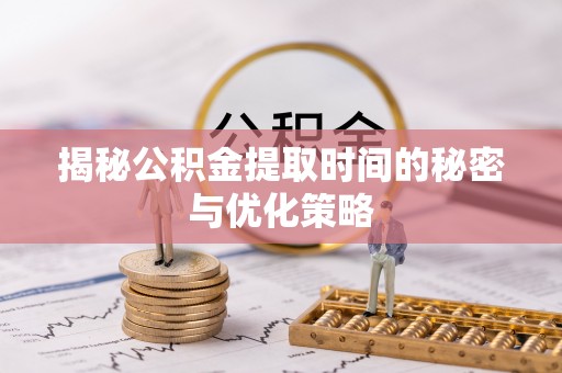 保康揭秘公积金提取时间的秘密与优化策略