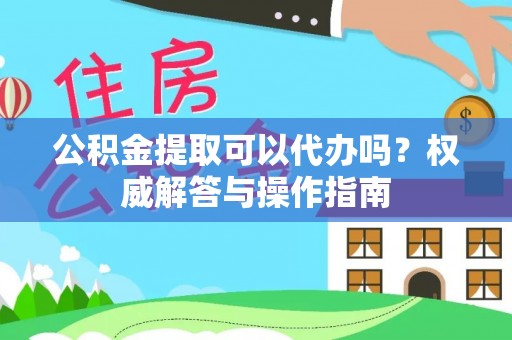 保康公积金提取可以代办吗？权威解答与操作指南