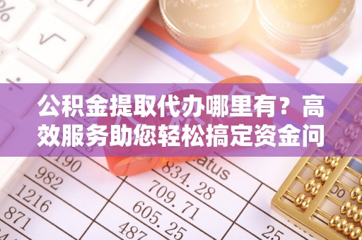 保康公积金提取代办哪里有？高效服务助您轻松搞定资金问题