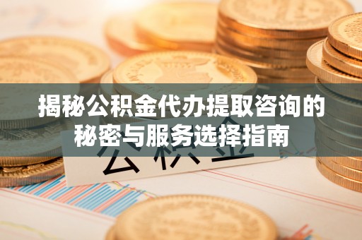 保康揭秘公积金代办提取咨询的秘密与服务选择指南