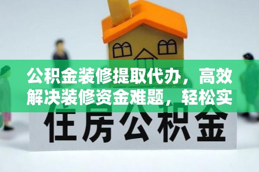 保康公积金装修提取代办，高效解决装修资金难题，轻松实现家居梦想