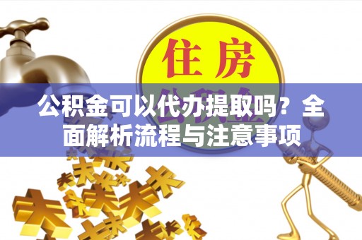 保康公积金可以代办提取吗？全面解析流程与注意事项