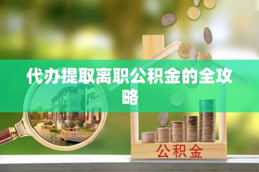 保康代办提取离职公积金的全攻略