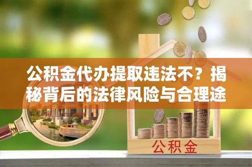 保康公积金代办提取违法不？揭秘背后的法律风险与合理途径