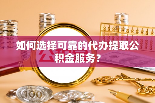 保康如何选择可靠的代办提取公积金服务？